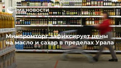 Минпромторг зафиксирует цены на масло и сахар в пределах Урала