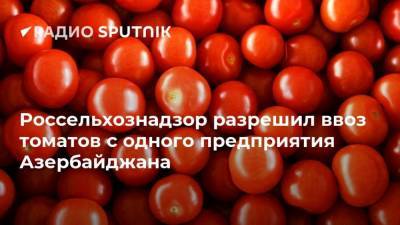 Россельхознадзор разрешил ввоз томатов с одного предприятия Азербайджана