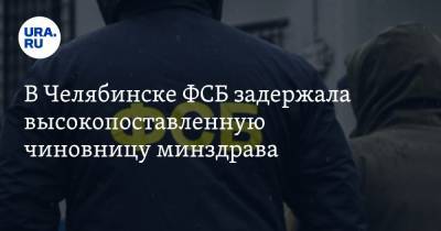 В Челябинске ФСБ задержала высокопоставленную чиновницу минздрава