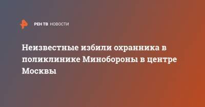 Неизвестные избили охранника в поликлинике Минобороны в центре Москвы