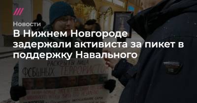 В Нижнем Новгороде задержали активиста за пикет в поддержку Навального - tvrain.ru - Нижний Новгород