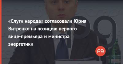 «Слуги народа» согласовали Юрия Витренко на позицию первого вице-премьера и министра энергетики