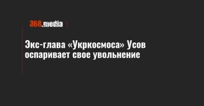 Экс-глава «Укркосмоса» Усов оспаривает свое увольнение