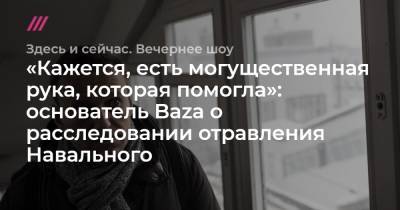 «Кажется, есть могущественная рука, которая помогла»: оcнователь Baza о расследовании отравления Навального