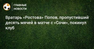 Вратарь «Ростова» Попов, пропустивший десять мячей в матче с «Сочи», покинул клуб