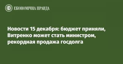 Новости 15 декабря: бюджет приняли, Витренко может стать министром, рекордная продажа госдолга