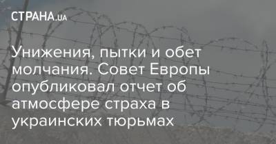 Унижения, пытки и обет молчания. Совет Европы опубликовал отчет об атмосфере страха в украинских тюрьмах