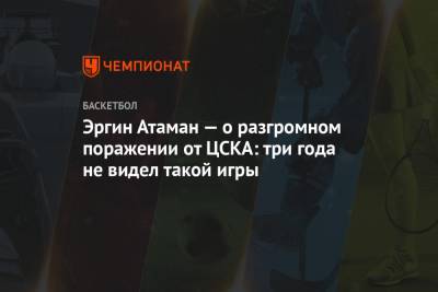 Эргин Атаман — о разгромном поражении от ЦСКА: три года не видел такой игры