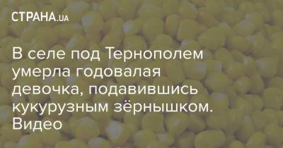 В селе под Тернополем умерла годовалая девочка, подавившись кукурузным зёрнышком. Видео