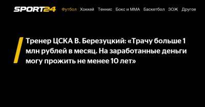 Тренер ЦСКА В. Березуцкий: «Трачу больше 1 млн рублей в месяц. На заработанные деньги могу прожить не менее 10 лет»