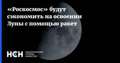 «Роскосмос» будут сэкономить на освоении Луны с помощью ракет