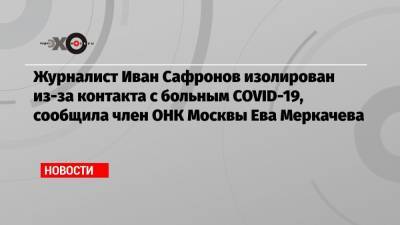 Журналист Иван Сафронов изолирован из-за контакта с больным COVID-19, сообщила член ОНК Москвы Ева Меркачева