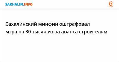 Сахалинский минфин оштрафовал мэра на 30 тысяч из-за аванса строителям