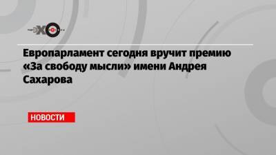 Европарламент сегодня вручит премию «За свободу мысли» имени Андрея Сахарова