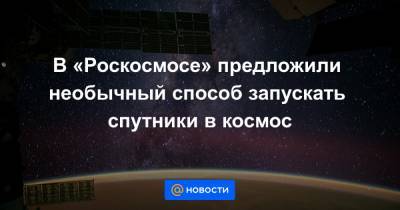 В «Роскосмосе» предложили необычный способ запускать спутники в космос
