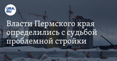 Власти Пермского края определились с судьбой проблемной стройки