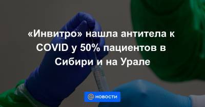 «Инвитро» нашла антитела к COVID у 50% пациентов в Сибири и на Урале