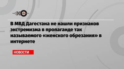 В МВД Дагестана не нашли признаков экстремизма в пропаганде так называемого «женского обрезания» в интернете