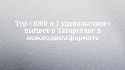 Тур «1000 и 1 удовольствие» выйдет в Татарстане в новогоднем формате