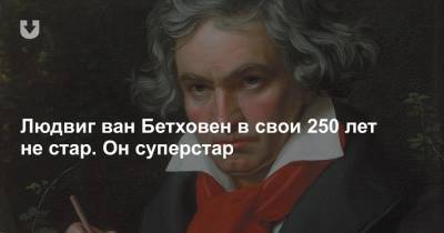 Людвиг ван Бетховен в свои 250 лет не стар. Он суперстар