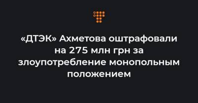 «ДТЭК» Ахметова оштрафовали на 275 млн грн за злоупотребление монопольным положением