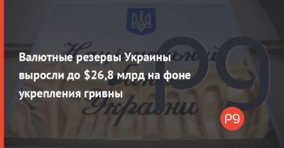 Валютные резервы Украины выросли до $26,8 млрд на фоне укрепления гривны