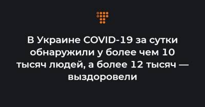 В Украине COVID-19 за сутки обнаружили у более чем 10 тысяч людей, а более 12 тысяч — выздоровели