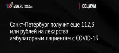 Санкт-Петербург получит еще 112,3 млн рублей на лекарства амбулаторным пациентам с COVID-19