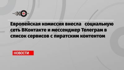 Европейская комиссия внесла социальную сеть ВКонтакте и мессенджер Телеграм в список сервисов с пиратским контентом