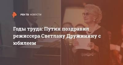 Годы труда: Путин поздравил режиссера Светлану Дружинину с юбилеем