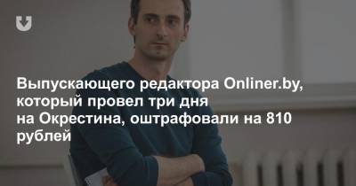 Выпускающего редактора Onliner.by, который провел три дня на Окрестина, оштрафовали на 810 рублей