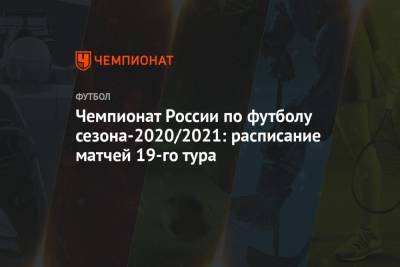 Чемпионат России по футболу сезона-2020/2021: расписание матчей 19-го тура