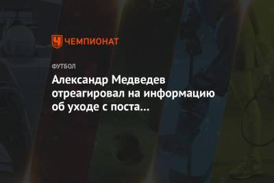 Александр Медведев отреагировал на информацию об уходе с поста гендиректора «Зенита»