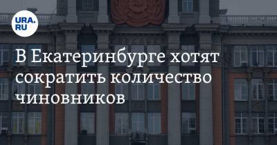 В Екатеринбурге хотят сократить количество чиновников