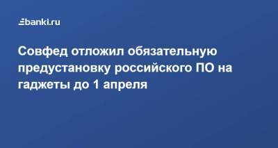 Совфед отложил обязательную предустановку российского ПО на гаджеты до 1 апреля