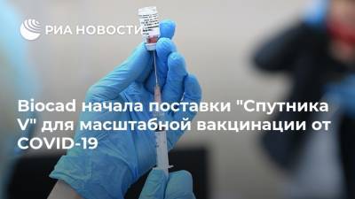 Biocad начала поставки "Спутника V" для масштабной вакцинации от COVID-19