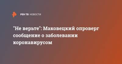 "Не верьте": Маковецкий опроверг сообщение о заболевании коронавирусом