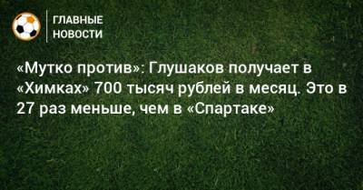 «Мутко против»: Глушаков получает в «Химках» 700 тысяч рублей в месяц. Это в 27 раз меньше, чем в «Спартаке»