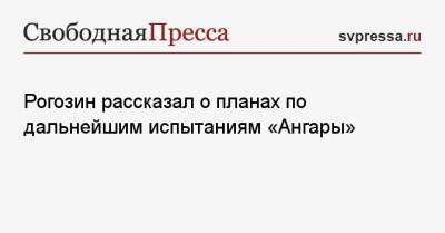 Рогозин рассказал о планах по дальнейшим испытаниям «Ангары»