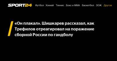 "Он плакал". Шишкарев рассказал, как Трефилов отреагировал на поражение сборной России по гандболу