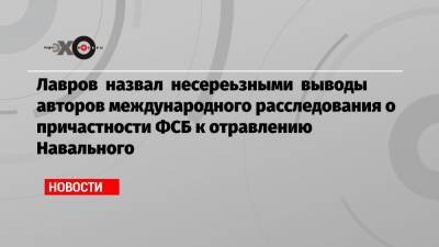 Лавров назвал несереьзными выводы авторов международного расследования о причастности ФСБ к отравлению Навального