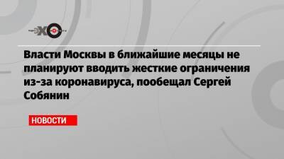Власти Москвы в ближайшие месяцы не планируют вводить жесткие ограничения из-за коронавируса, пообещал Сергей Собянин