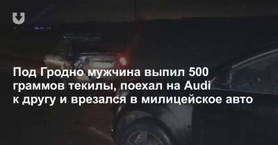 Под Гродно мужчина выпил 500 граммов текилы, поехал на Audi к другу и врезался в милицейское авто