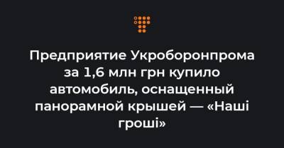 Предприятие Укроборонпрома за 1,6 млн грн купило автомобиль, оснащенный панорамной крышей — «Наші гроші»
