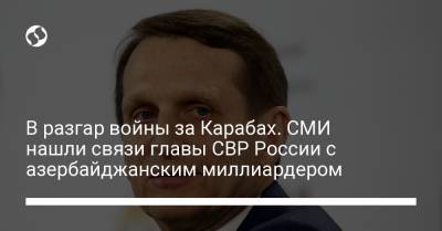 В разгар войны за Карабах. СМИ нашли связи главы СВР России с азербайджанским миллиардером