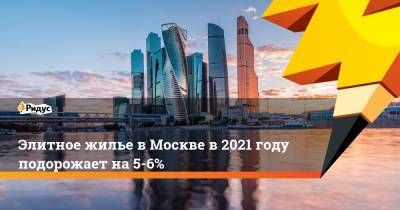 Элитное жилье Москвы в2021 году подорожает на5−6%