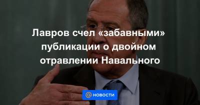 Лавров счел «забавными» публикации о двойном отравлении Навального