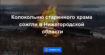 Колокольню старинного храма сожгли в Нижегородской области