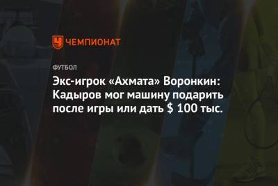 Экс-игрок «Ахмата» Воронкин: Кадыров мог машину подарить после игры или дать $ 100 тыс.