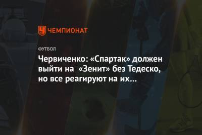 Червиченко: «Спартак» должен выйти на «Зенит» без Тедеско, но все реагируют на их истерики